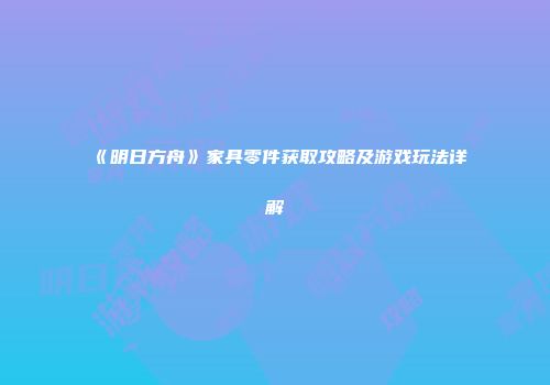 《明日方舟》家具零件获取攻略及游戏玩法详解