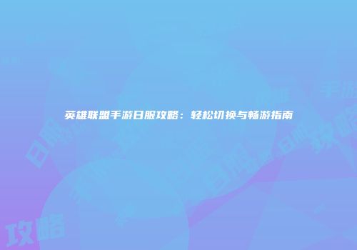 英雄联盟手游日服攻略：轻松切换与畅游指南