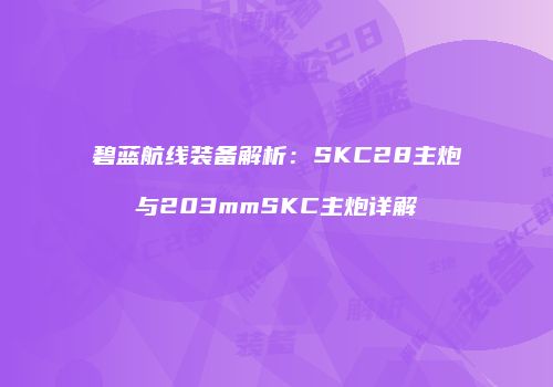 碧蓝航线装备解析：SKC28主炮与203mmSKC主炮详解