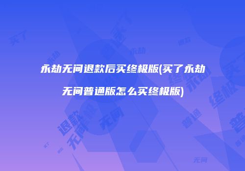 永劫无间退款后买终极版(买了永劫无间普通版怎么买终极版)