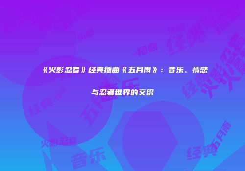 《火影忍者》经典插曲《五月雨》：音乐、情感与忍者世界的交织