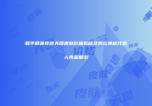 和平精英奇迹天团皮肤价格揭秘及四位神秘代言人风采展示