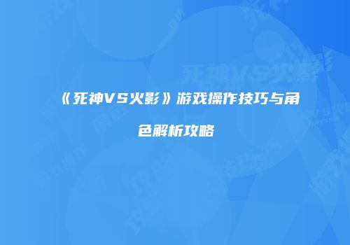 《死神VS火影》游戏操作技巧与角色解析攻略