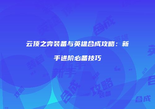 云顶之弈装备与英雄合成攻略：新手进阶必备技巧