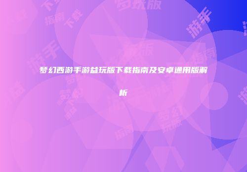 梦幻西游手游益玩版下载指南及安卓通用版解析