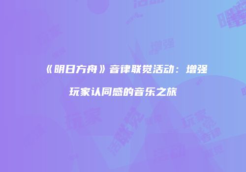 《明日方舟》音律联觉活动：增强玩家认同感的音乐之旅