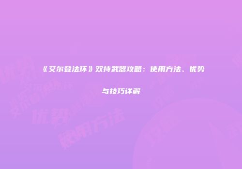 《艾尔登法环》双持武器攻略：使用方法、优势与技巧详解