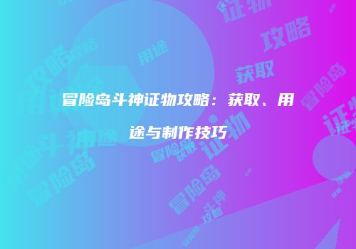 冒险岛斗神证物攻略：获取、用途与制作技巧