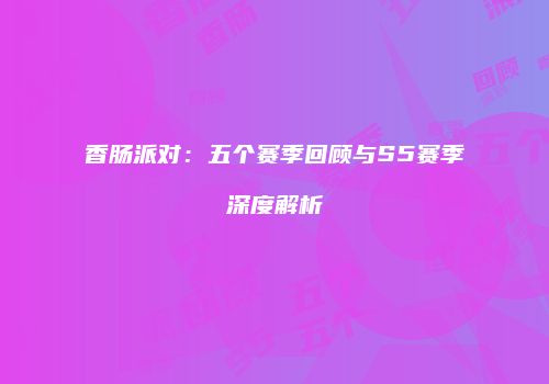 香肠派对：五个赛季回顾与S5赛季深度解析