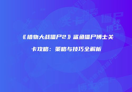 《植物大战僵尸2》鲨鱼僵尸博士关卡攻略：策略与技巧全解析