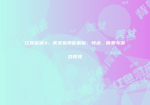 红色警戒3：美女指挥官解析：特点、背景与游戏表现
