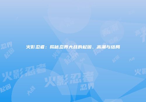 火影忍者：揭秘忍界大战的起因、高潮与结局