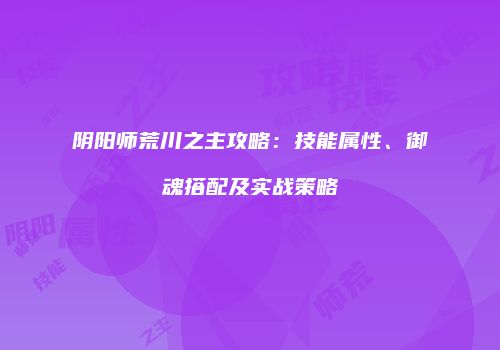 阴阳师荒川之主攻略：技能属性、御魂搭配及实战策略
