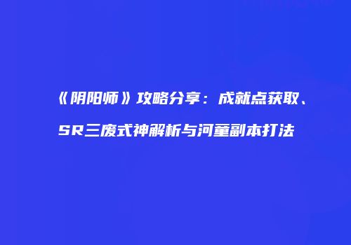 《阴阳师》攻略分享：成就点获取、SR三废式神解析与河童副本打法