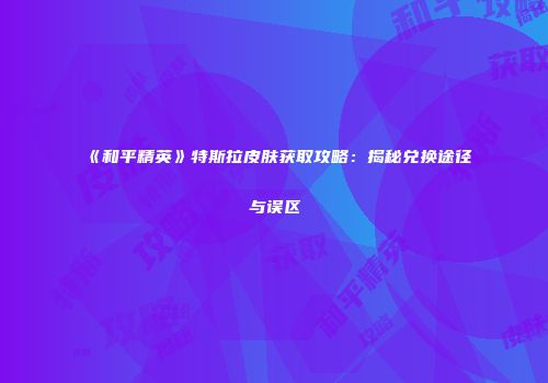 《和平精英》特斯拉皮肤获取攻略：揭秘兑换途径与误区