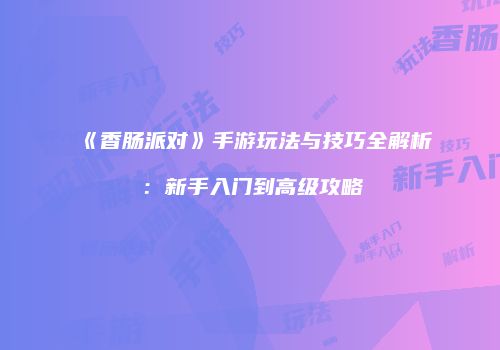 《香肠派对》手游玩法与技巧全解析：新手入门到高级攻略