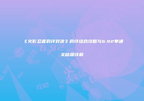 《火影忍者羁绊对决》羁绊组合攻略与6.92单通关秘籍详解