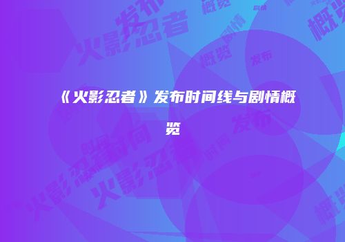 《火影忍者》发布时间线与剧情概览