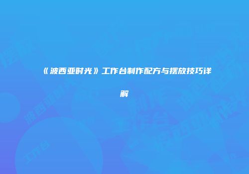 《波西亚时光》工作台制作配方与摆放技巧详解