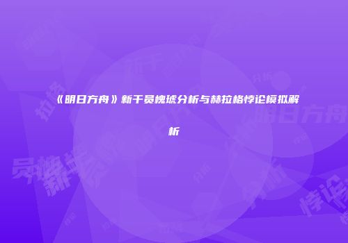 《明日方舟》新干员槐琥分析与赫拉格悖论模拟解析