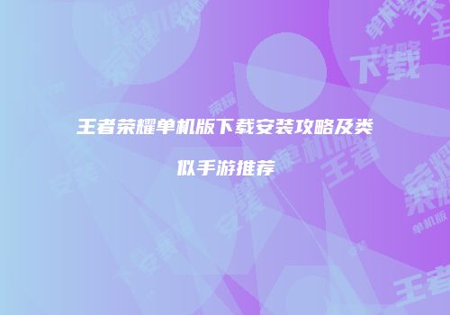 王者荣耀单机版下载安装攻略及类似手游推荐