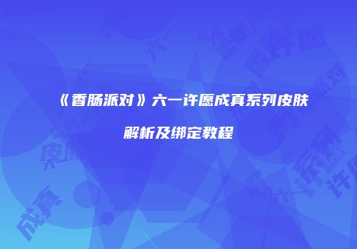 《香肠派对》六一许愿成真系列皮肤解析及绑定教程