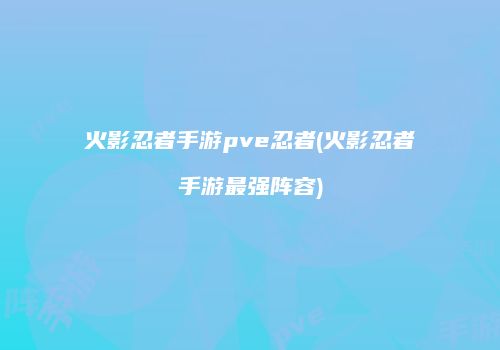 火影忍者手游pve忍者(火影忍者手游最强阵容)