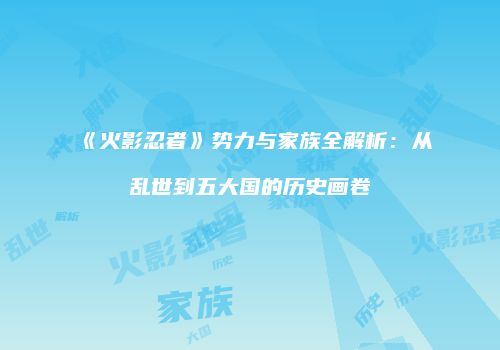 《火影忍者》势力与家族全解析：从乱世到五大国的历史画卷