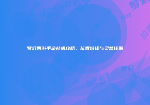 梦幻西游手游挂机攻略：位置选择与灵兽详解