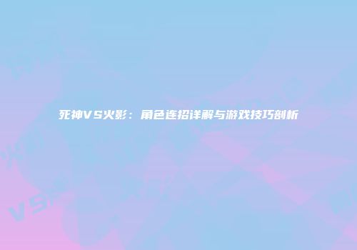 死神VS火影：角色连招详解与游戏技巧剖析