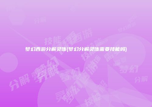 梦幻西游分解灵饰(梦幻分解灵饰需要技能吗)