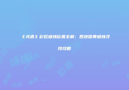 《光遇》彩虹蜡烛位置全解：各地图黄蜡烛寻找攻略