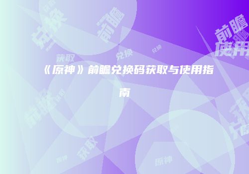 《原神》前瞻兑换码获取与使用指南