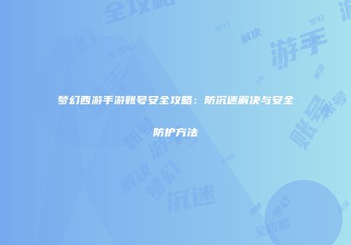 梦幻西游手游账号安全攻略：防沉迷解决与安全防护方法