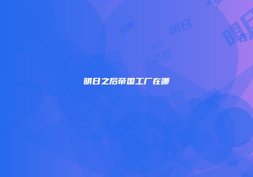 明日之后帝国工厂在哪