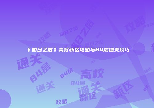 《明日之后》高校新区攻略与84层通关技巧