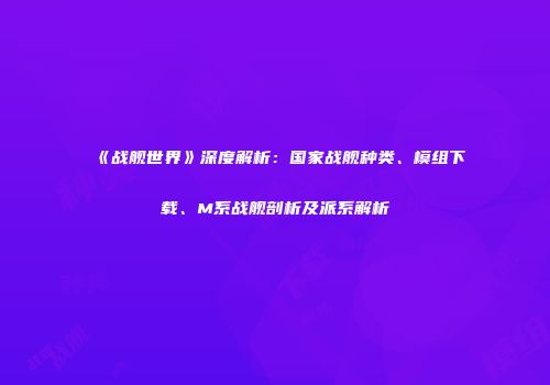 《战舰世界》深度解析：国家战舰种类、模组下载、M系战舰剖析及派系解析