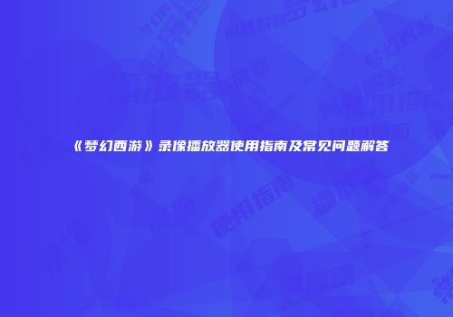 《梦幻西游》录像播放器使用指南及常见问题解答