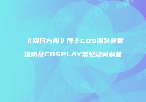 《明日方舟》博士COS服装穿戴指南及COSPLAY常见疑问解答