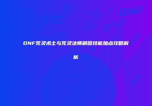 DNF死灵术士与死灵法师刷图技能加点攻略解析