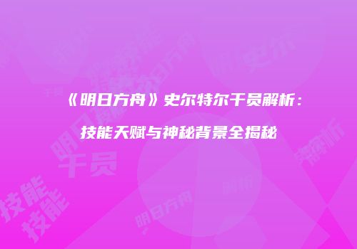 《明日方舟》史尔特尔干员解析：技能天赋与神秘背景全揭秘