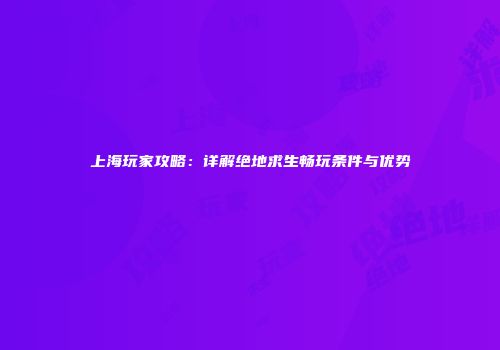 上海玩家攻略：详解绝地求生畅玩条件与优势
