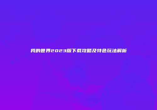 我的世界2023版下载攻略及特色玩法解析