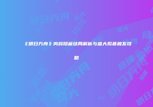 《明日方舟》肉鸽隐藏结局解析与盛大揭幕触发攻略