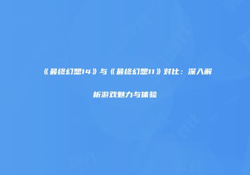 《最终幻想14》与《最终幻想11》对比：深入解析游戏魅力与体验