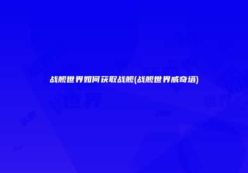 战舰世界如何获取战舰(战舰世界威奇塔)