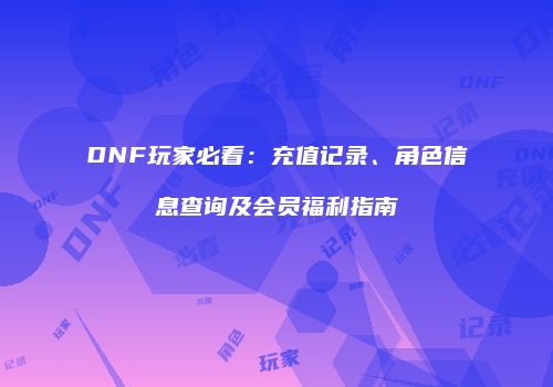 DNF玩家必看：充值记录、角色信息查询及会员福利指南