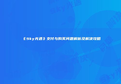 《Sky光遇》支付与购买问题解析及解决攻略