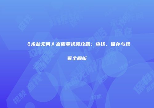《永劫无间》高质量视频攻略：查找、保存与观看全解析