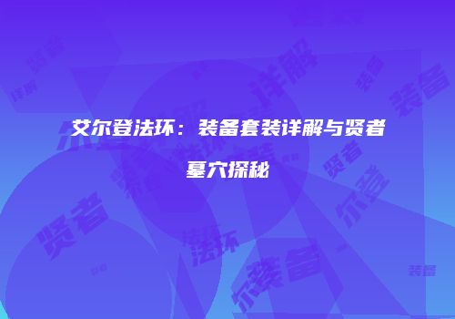 艾尔登法环：装备套装详解与贤者墓穴探秘